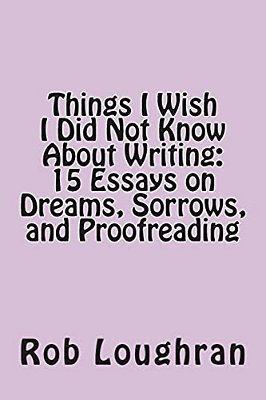 Things I Wish I Did Not Know About Writing: 15 Essays On Dreams, Sorrows, And Proofreading-..