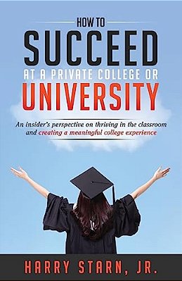 How To Succeed At A Private College Or University: An Insider's Perspective On Thriving In The Classroom And Creating A Meaningful College Experience-..