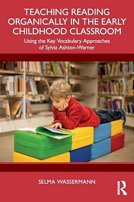 Teaching Reading Organically In The Early Childhood Classroom: Using The Key Vocabulary Approaches Of Sylvia Ashton-Warner-..