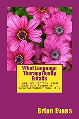 What Language Therapy Really Entails: Language Therapy Is Not What Most People In The General Pulblic Thinks It Is-..