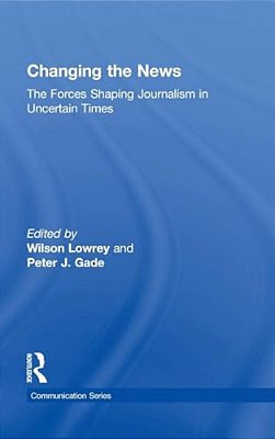 Changing The News: The Forces Shaping Journalism In Uncertain Times-..