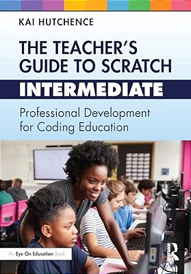 The Teacher's Guide To Scratch - Intermediate: Professional Development For Coding Education-..