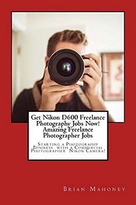 Get Nikon D600 Freelance Photography Jobs Now! Amazing Freelance Photographer Jobs: Starting A Photography Business With A Commercial Photographer Nik-..