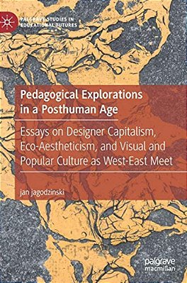 Pedagogical Explorations In A Posthuman Age: Essays On Designer Capitalism, Eco-Aestheticism, And Visual And Popular Culture As West-East Meet-..