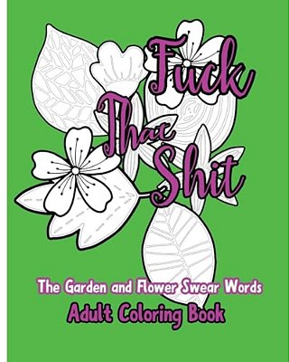 Fuck That Shit: The Garden And Flower Swear Words Adult Coloring Book-..