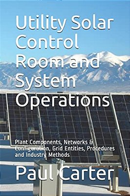 Utility Solar Control Room And System Operations: Plant Components, Networks & Configuration, Grid Entities, Procedures And Industry Methods-..