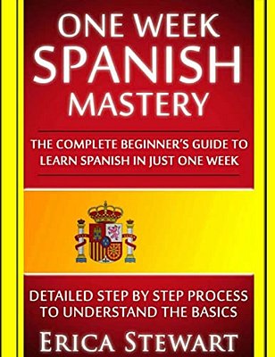 Spanish: One Week Spanish Mastery: The Complete Beginner's Guide To Learning Spanish In Just 1 Week! Detailed Step By Step Process To Understand The B-..