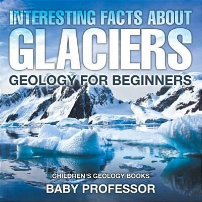 Interesting Facts About Glaciers - Geology For Beginners Children's Geology Books-..
