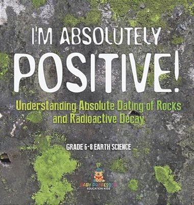 I'm Absolutely Positive! Understanding Absolute Dating Of Rocks And Radioactive Decay Grade 6-8 Earth Science-..