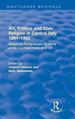 Art, Politics And Civic Religion In Central Italy, 1261-1352: Essays By Postgraduate Students At The Courtauld Institute Of Art-..
