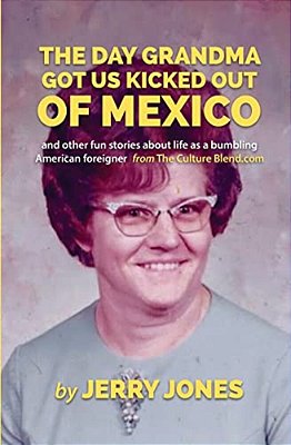 The Day Grandma Got US Kicked Out Of Mexico: And Other Fun Stories About Life As A Bumbling American Foreigner-..