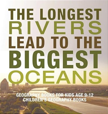 The Longest Rivers Lead To The Biggest Oceans - Geography Books For Kids Age 9-12 Children's Geography Books-..