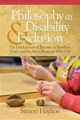 Philosophy As Disability & Exclusion: The Development Of Theories On Blindness, Touch And The Arts In England, 1688-2010-..