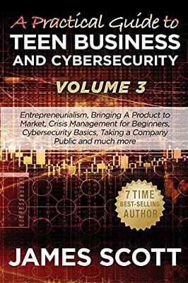 A Practical Guide To Teen Business And Cybersecurity - Volume 3: Entrepreneurialism, Bringing A Product To Market, Crisis Management For Beginners, Cy-..