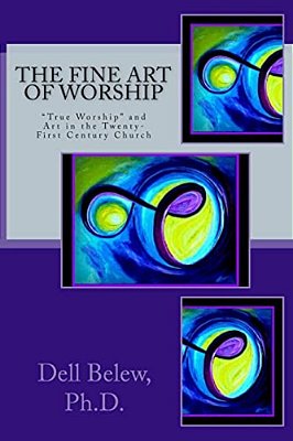 The Fine Art Of Worship: "True Worship" And Fine Art In The Twenty-First Century Church-..