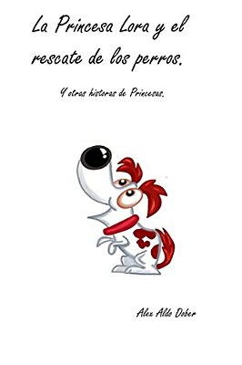 La Princesa Lora Y El Rescate De Los Perros.: Cuatro Historias De Princesas De Hoy. Cuentos Que Haran Que Tu Princesa Disfrute De Unas Historias Difer-..