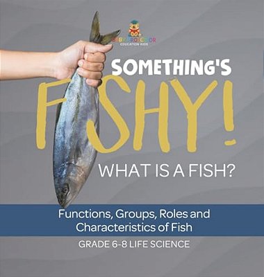 Something's Fishy! What Is A Fish? Functions, Groups, Roles And Characteristics Of Fish Grade 6-8 Life Science-..
