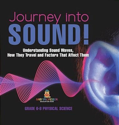 Journey Into Sound! Understanding Sound Waves, How They Travel And Factors That Affect Them Grade 6-8 Physical Science-..