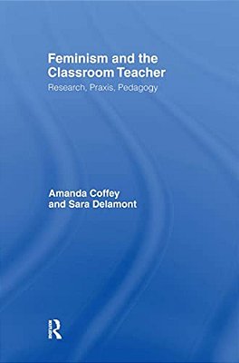 Feminism And The Classroom Teacher: Research, Praxis, Pedagogy-..