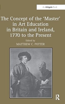 The Concept Of The 'Master' In Art Education In Britain And Ireland, 1770 To The Present-..