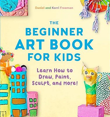The Beginner Art Book For Kids: Learn How To Draw, Paint, Sculpt, And More!-..