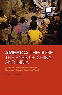 America Through The Eyes Of China And India: Television, Identity, And Intercultural Communication In A Changing World-..