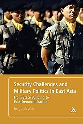 Security Challenges And Military Politics In East Asia: From State-Building To Post-Democratization-..