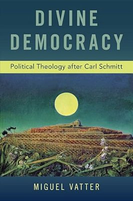 Divine Democracy: Political Theology After Carl Schmitt-..