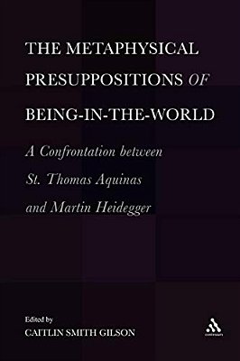 The Metaphysical Presuppositions Of Being-In-the-world: A Confrontation Between St. Thomas Aquinas And Martin Heidegger-..