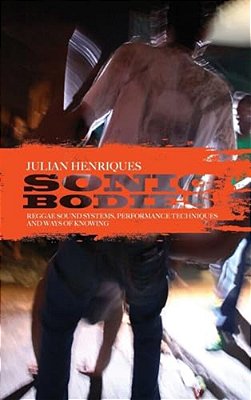 Sonic Bodies: Reggae Sound Systems, Performance Techniques, And Ways Of Knowing-..