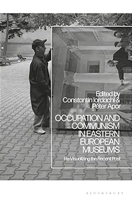 Occupation And Communism In Eastern European Museums: Re-Visualizing The Recent Past-..