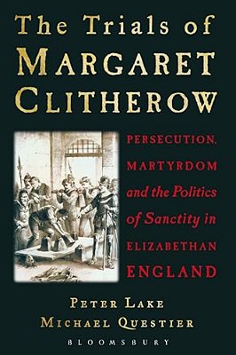 The Trials Of Margaret Clitherow: Persecution, Martyrdom And The Politics Of Sanctity In Elizabethan England-..