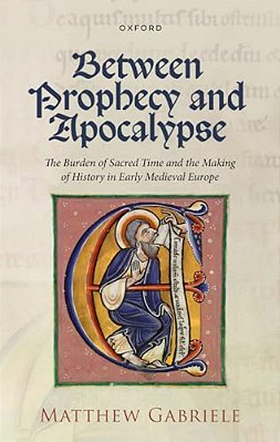Between Prophecy And Apocalypse: The Burden Of Sacred Time And The Making Of History In Early Medieval Europe-..