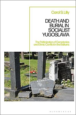Death And Burial In Socialist Yugoslavia: The Politicization Of Cemeteries And Ethnic Conflict In The Balkans-..