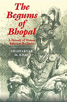 The Begums Of Bhopal: A Dynasty Of Women Rulers In Raj India-..