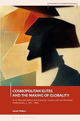 Cosmopolitan Elites And The Making Of Globality: M. N. Roy And Fellow Anti-Colonial, Communist And Humanist Intellectuals, C. 1915 - 1960-..
