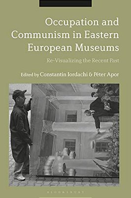 Occupation And Communism In Eastern European Museums: Re-Visualizing The Recent Past-..