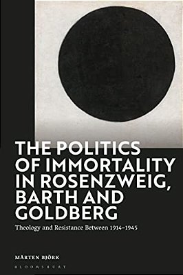 The Politics Of Immortality In Rosenzweig, Barth And Goldberg: Theology And Resistance Between 1914-1945-..