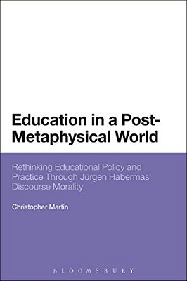 Education In A Post-Metaphysical World: Rethinking Educational Policy And Practice Through Jürgen Habermas' Discourse Morality-..