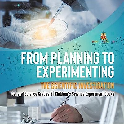 From Planning To Experimenting: The Scientific Investigation General Science Grades 5 Children's Science Experiment Books-..
