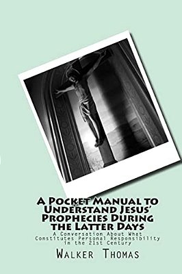 A Pocket Manual To Understand Jesus' Prophecies During The Latter Days: A Conversation About What Constitutes Personal Responsibility In The 21St Cent-..
