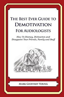 The Best Ever Guide To Demotivation For Audiologists: How To Dismay, Dishearten And Disappoint Your Friends, Family And Staff-..