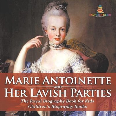 Marie Antoinette And Her Lavish Parties - The Royal Biography Book For Kids Children's Biography Books-..