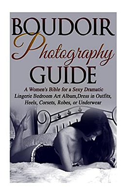 Boudoir Photography Guide: A Women's Bible For A Sexy Dramatic Lingerie Bedroom Art Album, Dress In Outfits, Heels, Corsets, Robes, Or Underwear-..