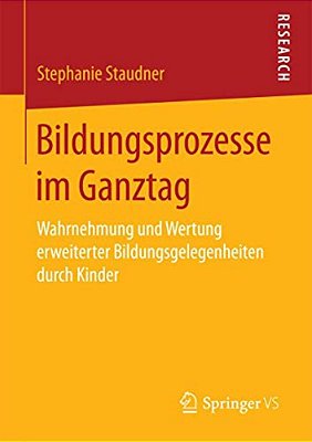 Bildungsprozesse Im Ganztag: Wahrnehmung Und Wertung Erweiterter Bildungsgelegenheiten Durch Kinder-..