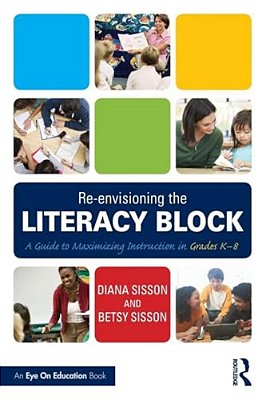 Re-Envisioning The Literacy Block: A Guide To Maximizing Instruction In Grades K-8-..
