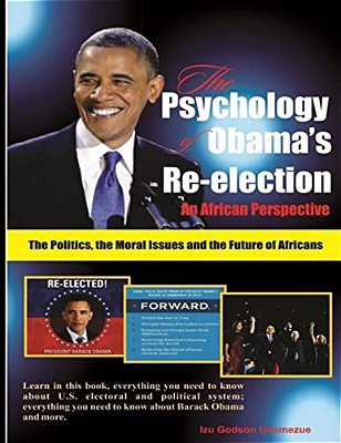 The Psychology Of Obama's Re-Election: An African Perspective: The Politics, The Moral Issues And The Future Of Africans-..