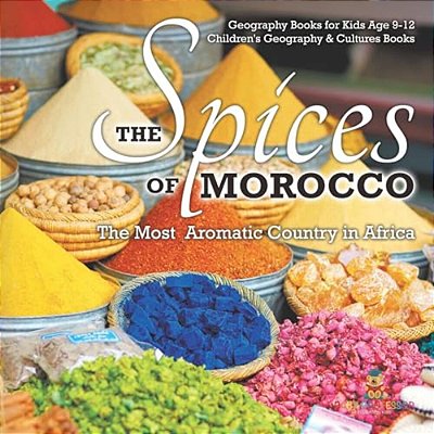 The Spices Of Morocco: The Most Aromatic Country In Africa - Geography Books For Kids Age 9-12 Children's Geography & Cultures Books-..
