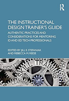 The Instructional Design Trainer's Guide: Authentic Practices And Considerations For Mentoring Id And Ed Tech Professionals-..