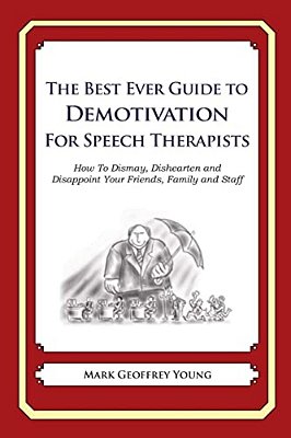 The Best Ever Guide To Demotivation For Speech Therapists: How To Dismay, Dishearten And Disappoint Your Friends, Family And Staff-..